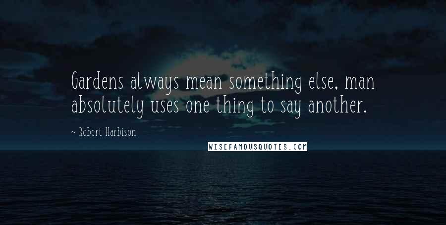 Robert Harbison Quotes: Gardens always mean something else, man absolutely uses one thing to say another.