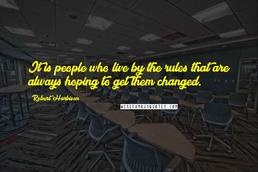 Robert Harbison Quotes: It is people who live by the rules that are always hoping to get them changed.