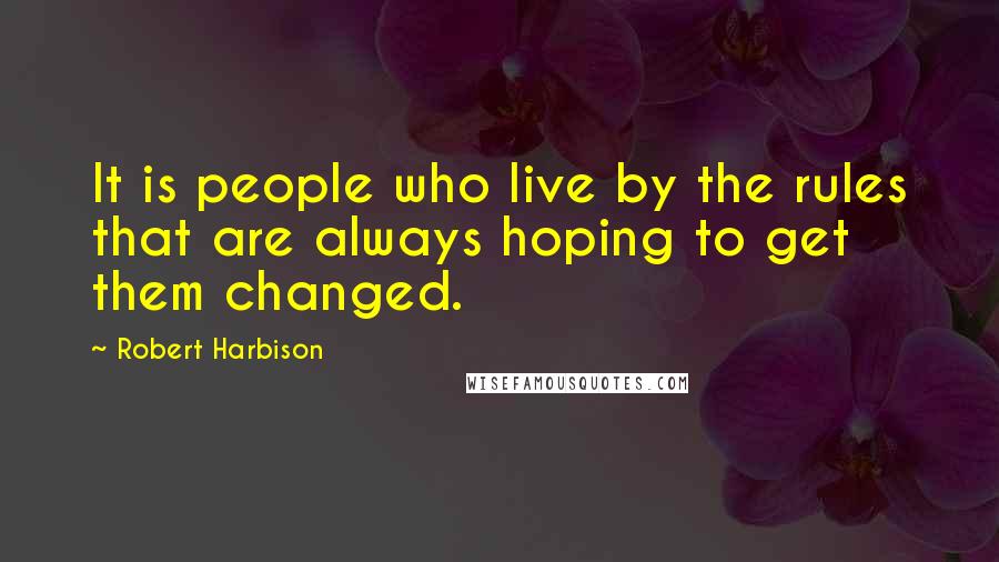 Robert Harbison Quotes: It is people who live by the rules that are always hoping to get them changed.