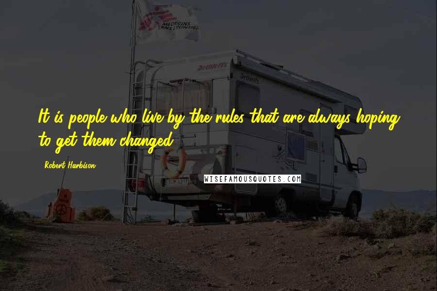 Robert Harbison Quotes: It is people who live by the rules that are always hoping to get them changed.