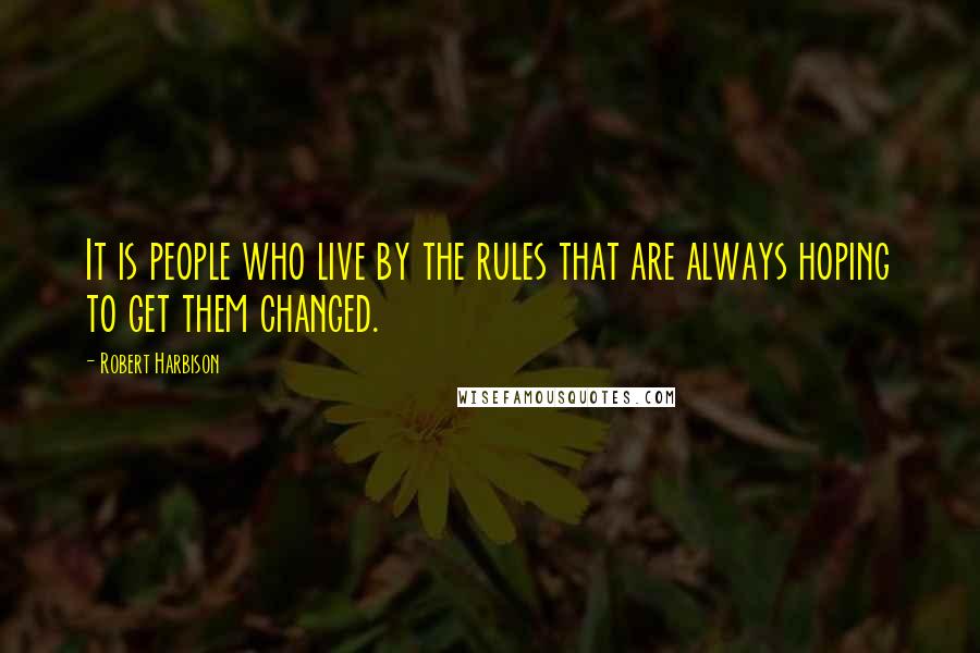 Robert Harbison Quotes: It is people who live by the rules that are always hoping to get them changed.