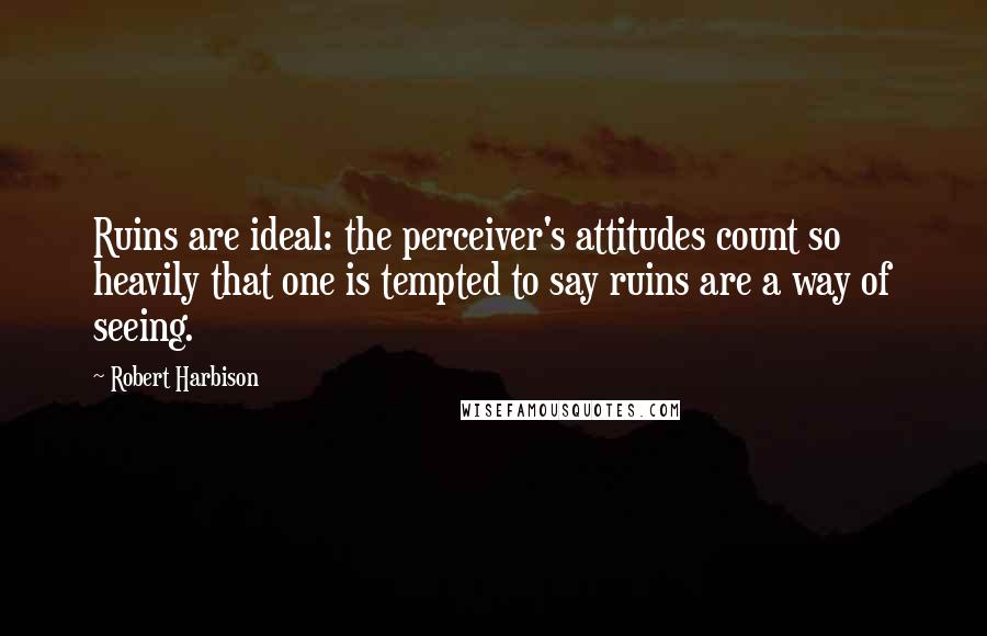 Robert Harbison Quotes: Ruins are ideal: the perceiver's attitudes count so heavily that one is tempted to say ruins are a way of seeing.