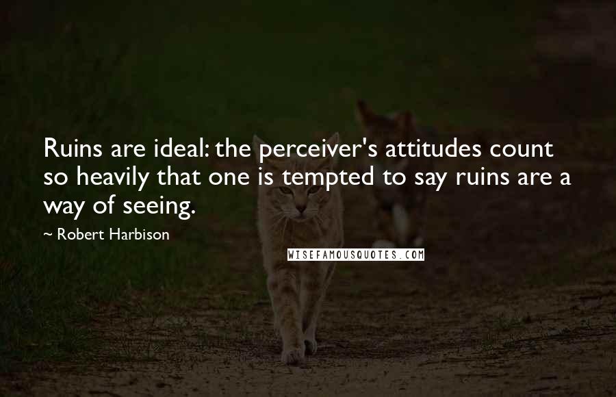 Robert Harbison Quotes: Ruins are ideal: the perceiver's attitudes count so heavily that one is tempted to say ruins are a way of seeing.