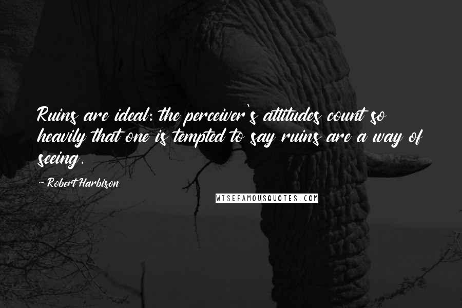 Robert Harbison Quotes: Ruins are ideal: the perceiver's attitudes count so heavily that one is tempted to say ruins are a way of seeing.