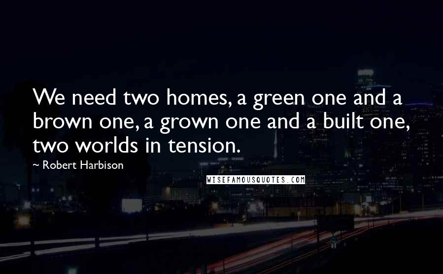 Robert Harbison Quotes: We need two homes, a green one and a brown one, a grown one and a built one, two worlds in tension.