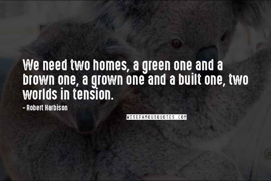 Robert Harbison Quotes: We need two homes, a green one and a brown one, a grown one and a built one, two worlds in tension.