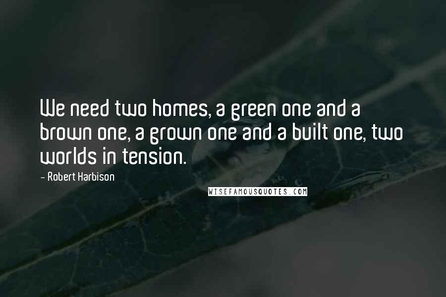 Robert Harbison Quotes: We need two homes, a green one and a brown one, a grown one and a built one, two worlds in tension.