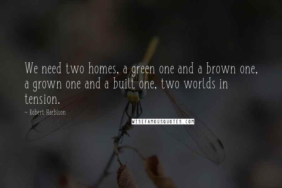 Robert Harbison Quotes: We need two homes, a green one and a brown one, a grown one and a built one, two worlds in tension.