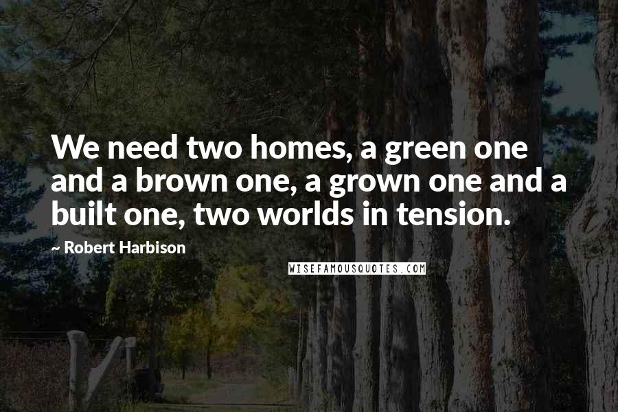 Robert Harbison Quotes: We need two homes, a green one and a brown one, a grown one and a built one, two worlds in tension.