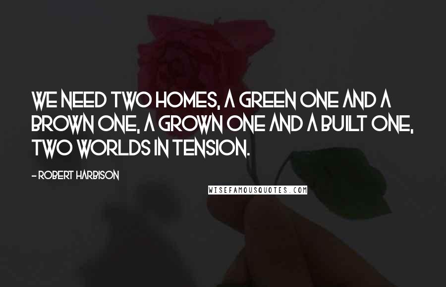 Robert Harbison Quotes: We need two homes, a green one and a brown one, a grown one and a built one, two worlds in tension.