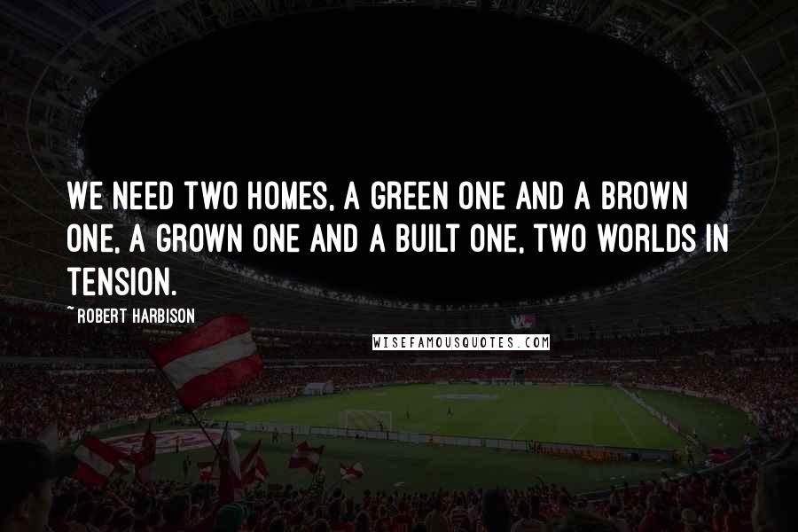 Robert Harbison Quotes: We need two homes, a green one and a brown one, a grown one and a built one, two worlds in tension.