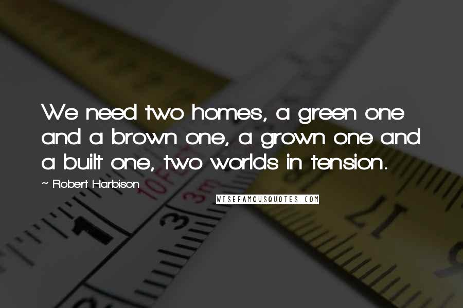 Robert Harbison Quotes: We need two homes, a green one and a brown one, a grown one and a built one, two worlds in tension.