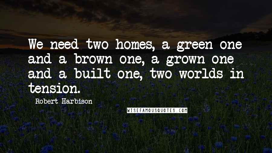 Robert Harbison Quotes: We need two homes, a green one and a brown one, a grown one and a built one, two worlds in tension.