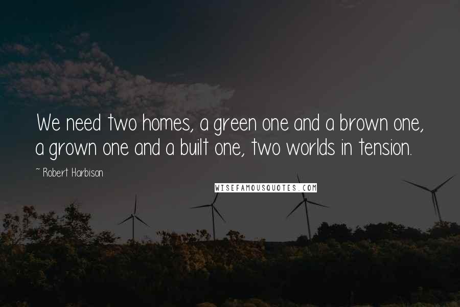 Robert Harbison Quotes: We need two homes, a green one and a brown one, a grown one and a built one, two worlds in tension.