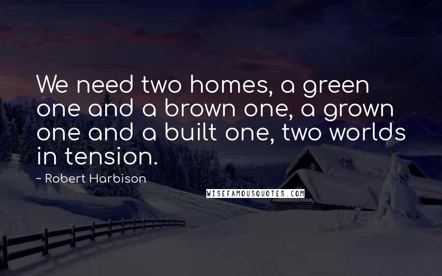 Robert Harbison Quotes: We need two homes, a green one and a brown one, a grown one and a built one, two worlds in tension.