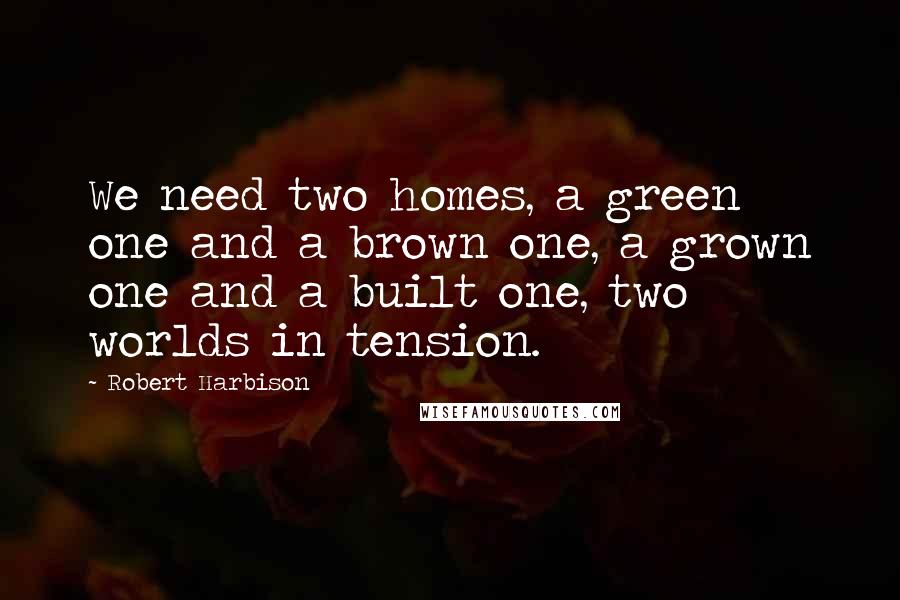 Robert Harbison Quotes: We need two homes, a green one and a brown one, a grown one and a built one, two worlds in tension.