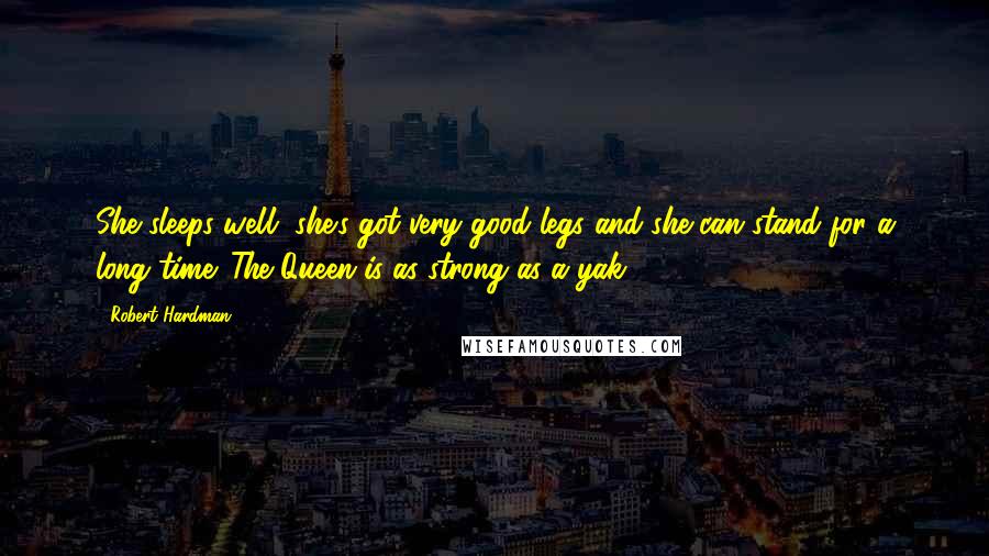 Robert Hardman Quotes: She sleeps well, she's got very good legs and she can stand for a long time. The Queen is as strong as a yak.