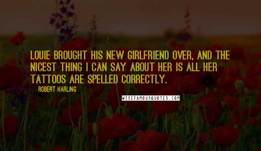 Robert Harling Quotes: Louie brought his new girlfriend over, and the nicest thing I can say about her is all her tattoos are spelled correctly.