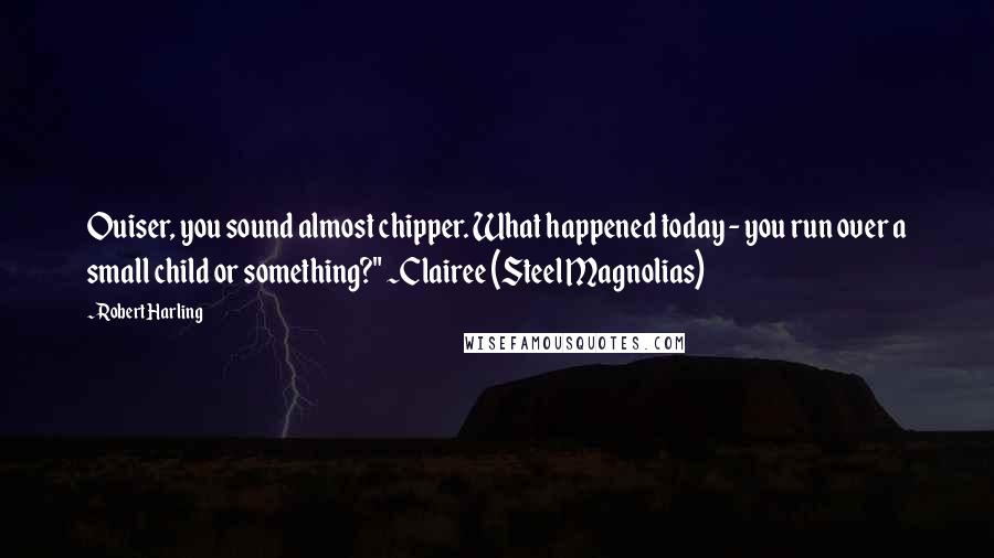 Robert Harling Quotes: Ouiser, you sound almost chipper. What happened today - you run over a small child or something?" ~Clairee (Steel Magnolias)