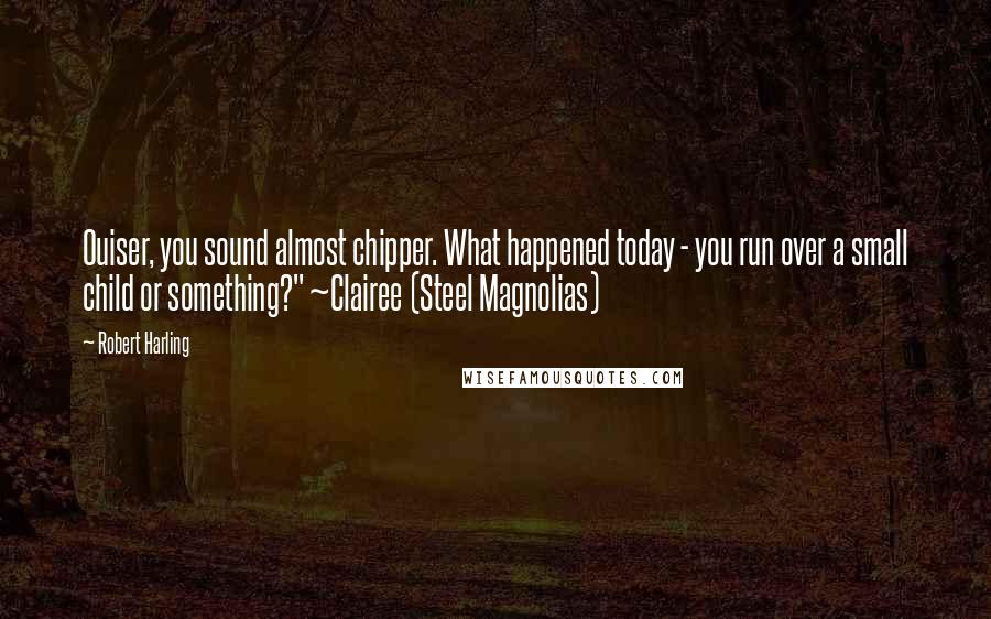 Robert Harling Quotes: Ouiser, you sound almost chipper. What happened today - you run over a small child or something?" ~Clairee (Steel Magnolias)