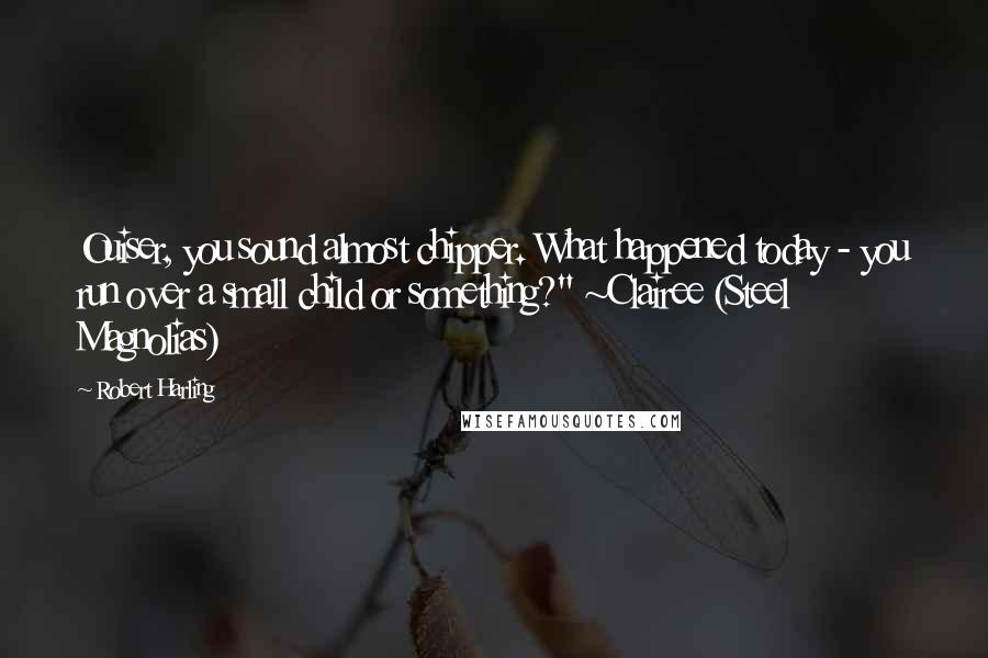 Robert Harling Quotes: Ouiser, you sound almost chipper. What happened today - you run over a small child or something?" ~Clairee (Steel Magnolias)