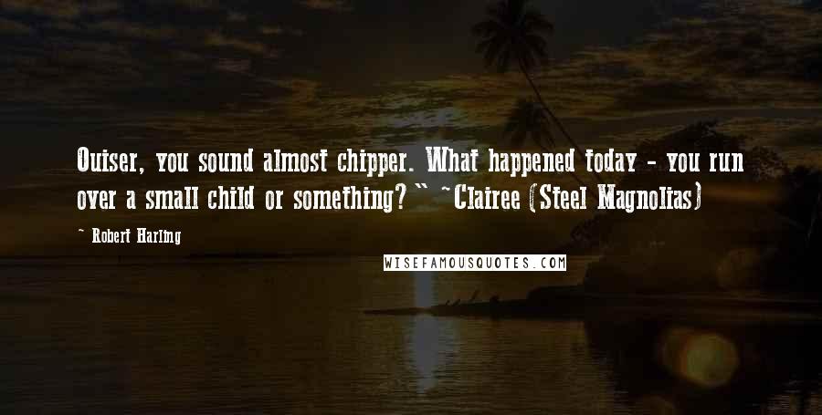 Robert Harling Quotes: Ouiser, you sound almost chipper. What happened today - you run over a small child or something?" ~Clairee (Steel Magnolias)