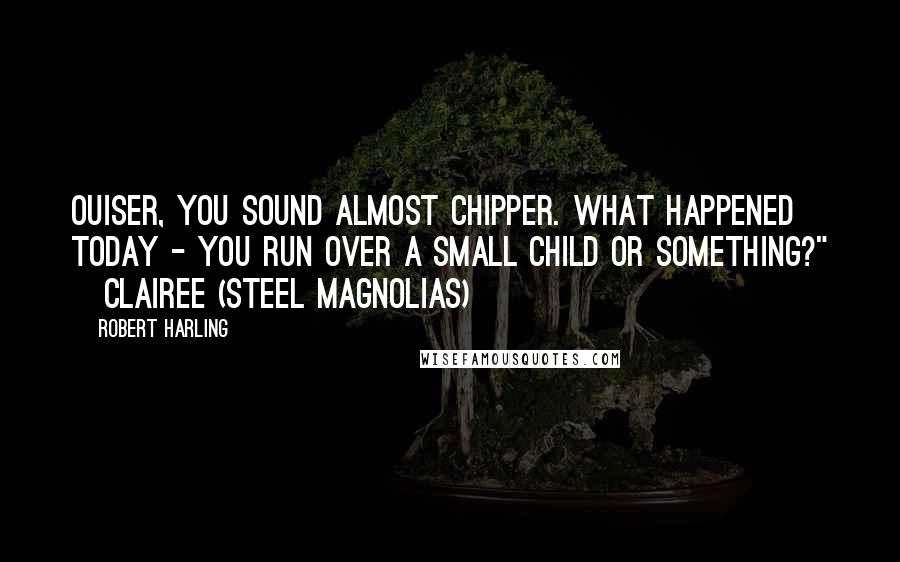 Robert Harling Quotes: Ouiser, you sound almost chipper. What happened today - you run over a small child or something?" ~Clairee (Steel Magnolias)