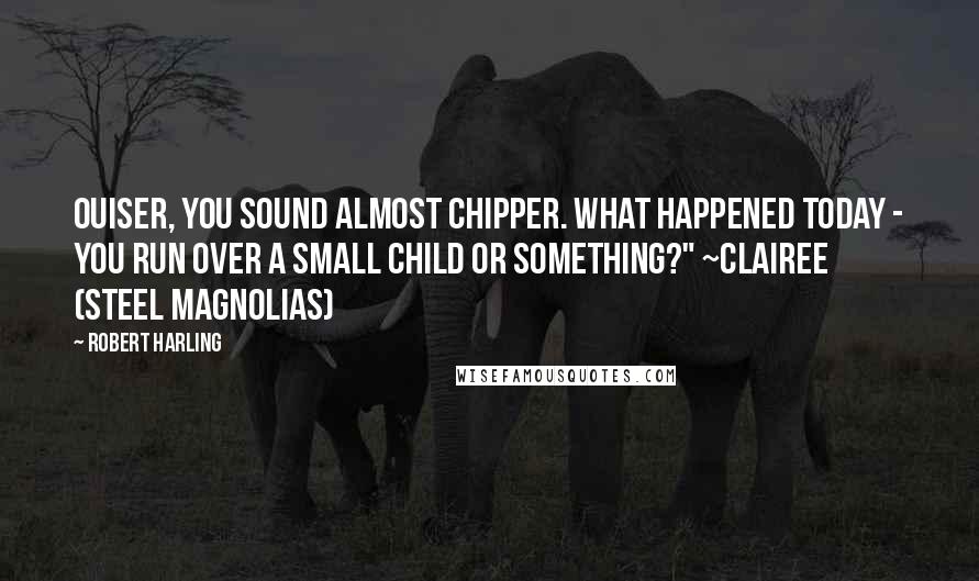 Robert Harling Quotes: Ouiser, you sound almost chipper. What happened today - you run over a small child or something?" ~Clairee (Steel Magnolias)