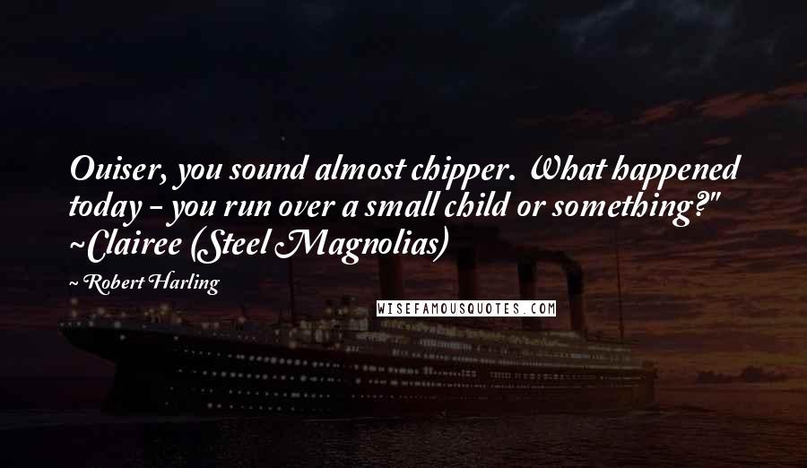 Robert Harling Quotes: Ouiser, you sound almost chipper. What happened today - you run over a small child or something?" ~Clairee (Steel Magnolias)