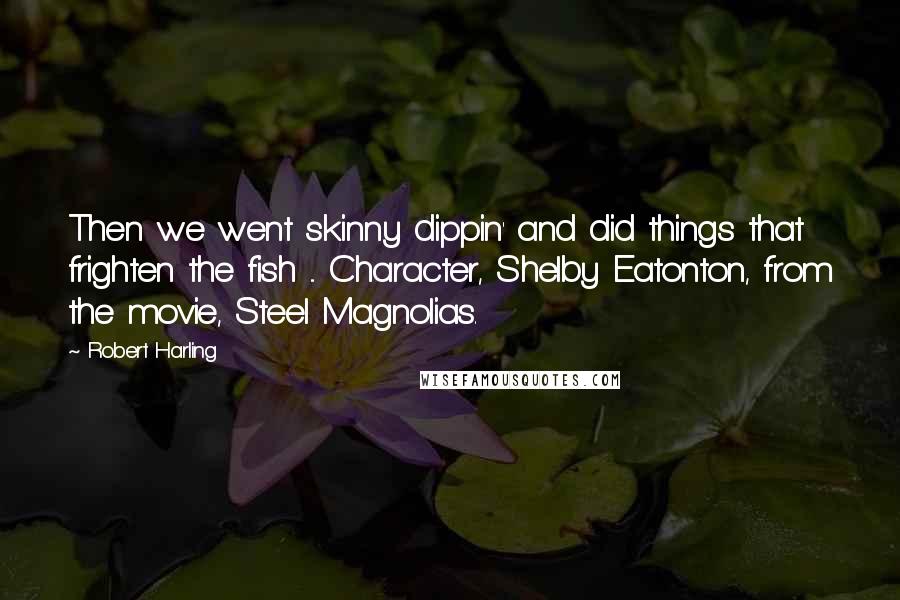 Robert Harling Quotes: Then we went skinny dippin' and did things that frighten the fish ... Character, Shelby Eatonton, from the movie, Steel Magnolias.