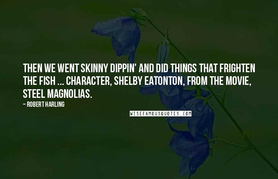 Robert Harling Quotes: Then we went skinny dippin' and did things that frighten the fish ... Character, Shelby Eatonton, from the movie, Steel Magnolias.