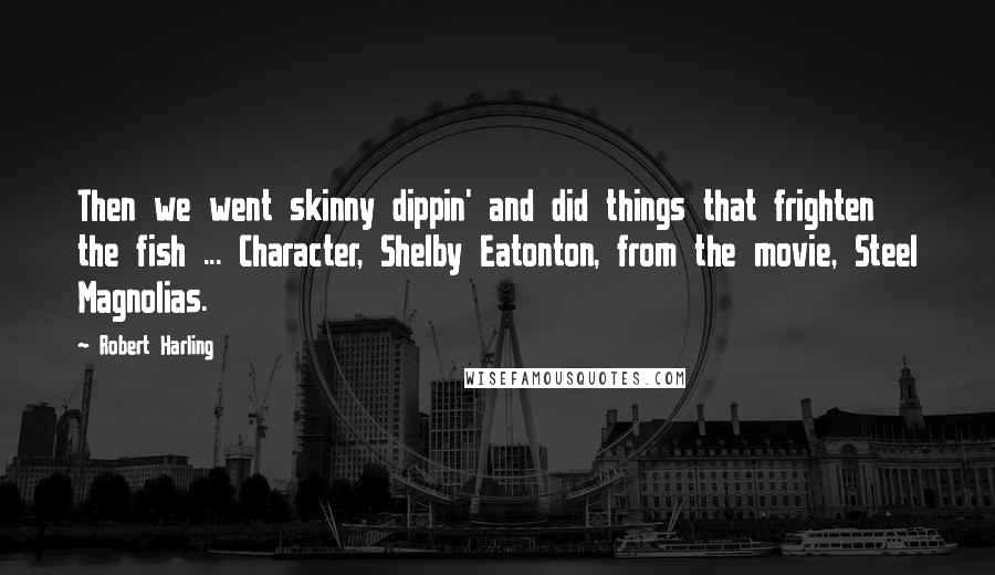 Robert Harling Quotes: Then we went skinny dippin' and did things that frighten the fish ... Character, Shelby Eatonton, from the movie, Steel Magnolias.