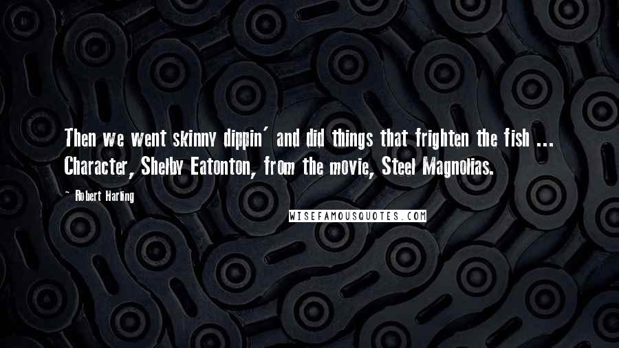 Robert Harling Quotes: Then we went skinny dippin' and did things that frighten the fish ... Character, Shelby Eatonton, from the movie, Steel Magnolias.