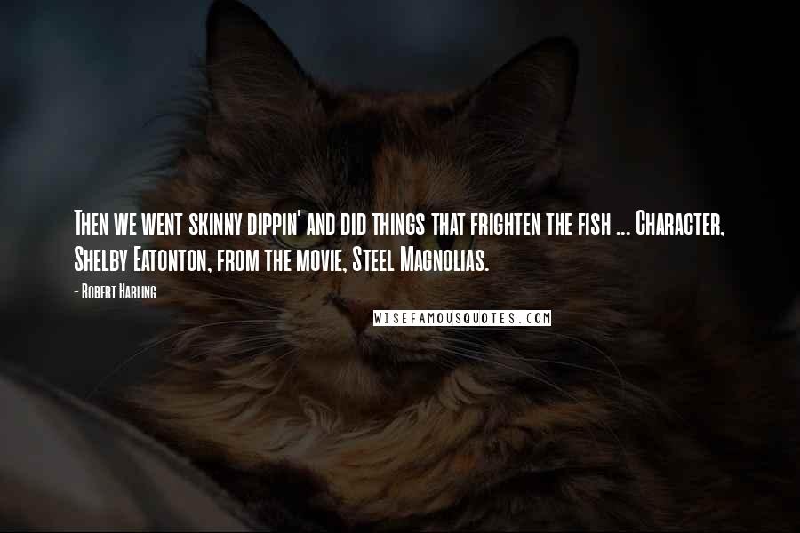 Robert Harling Quotes: Then we went skinny dippin' and did things that frighten the fish ... Character, Shelby Eatonton, from the movie, Steel Magnolias.