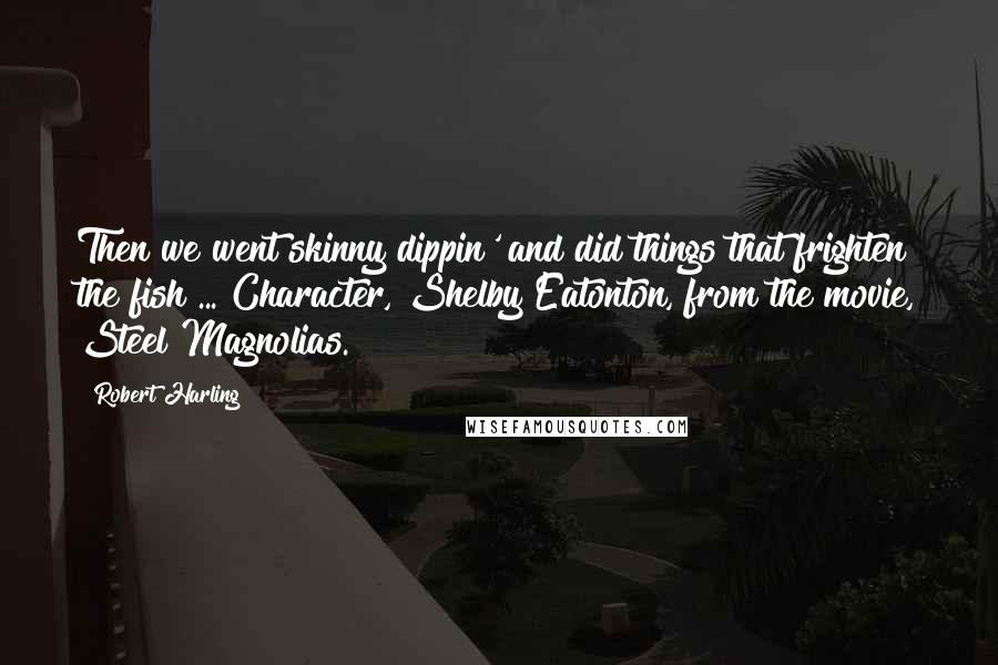 Robert Harling Quotes: Then we went skinny dippin' and did things that frighten the fish ... Character, Shelby Eatonton, from the movie, Steel Magnolias.