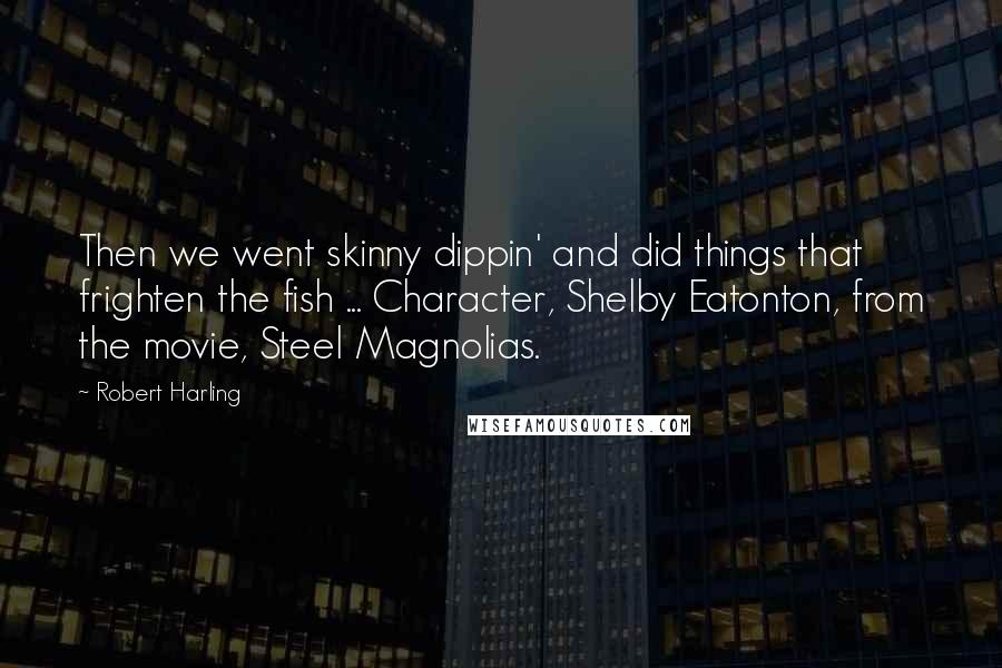Robert Harling Quotes: Then we went skinny dippin' and did things that frighten the fish ... Character, Shelby Eatonton, from the movie, Steel Magnolias.