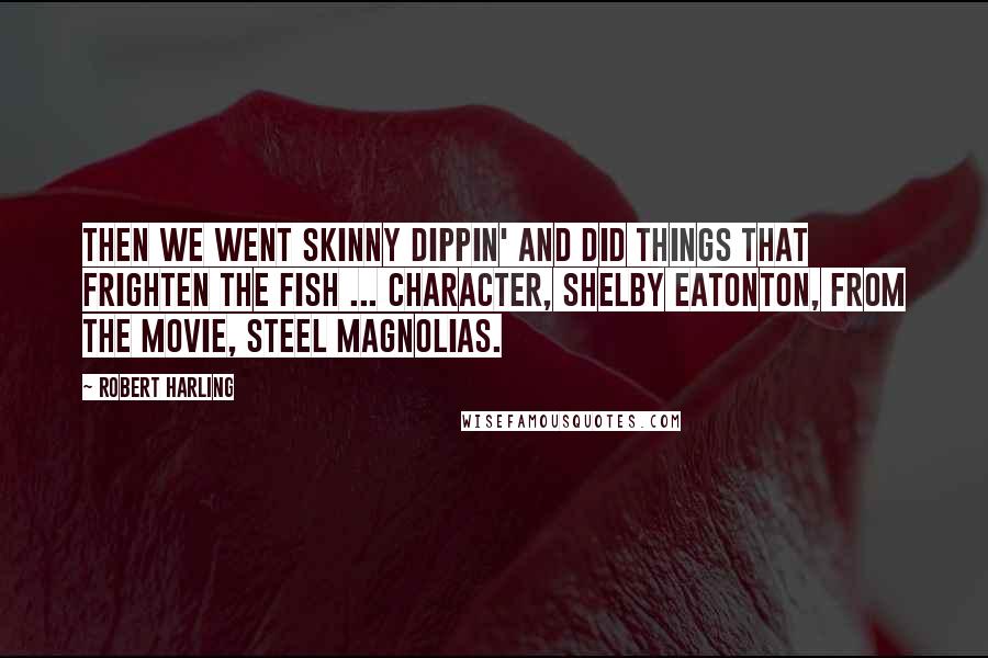 Robert Harling Quotes: Then we went skinny dippin' and did things that frighten the fish ... Character, Shelby Eatonton, from the movie, Steel Magnolias.