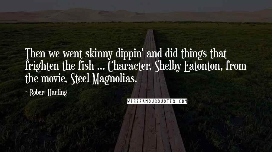 Robert Harling Quotes: Then we went skinny dippin' and did things that frighten the fish ... Character, Shelby Eatonton, from the movie, Steel Magnolias.