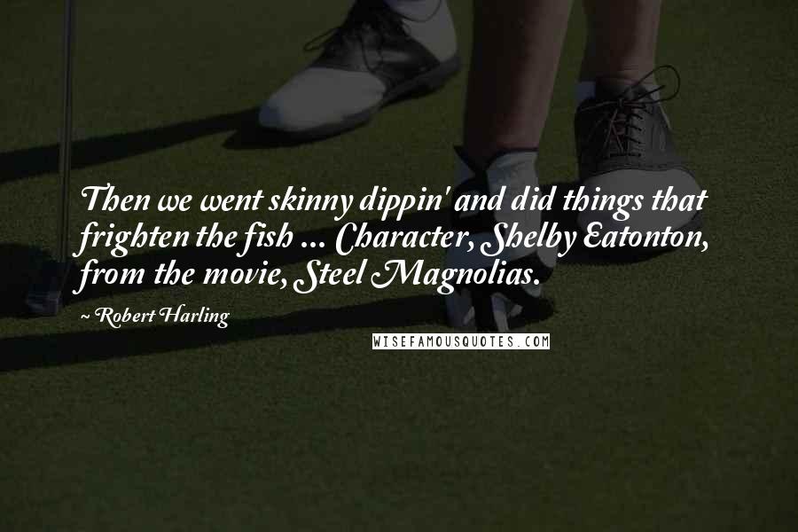 Robert Harling Quotes: Then we went skinny dippin' and did things that frighten the fish ... Character, Shelby Eatonton, from the movie, Steel Magnolias.