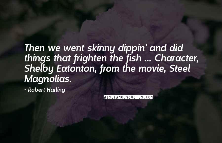 Robert Harling Quotes: Then we went skinny dippin' and did things that frighten the fish ... Character, Shelby Eatonton, from the movie, Steel Magnolias.