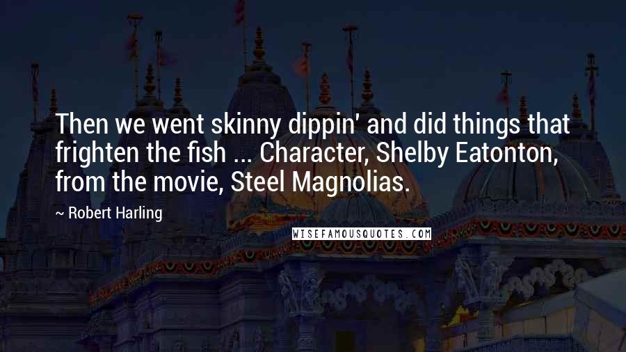 Robert Harling Quotes: Then we went skinny dippin' and did things that frighten the fish ... Character, Shelby Eatonton, from the movie, Steel Magnolias.