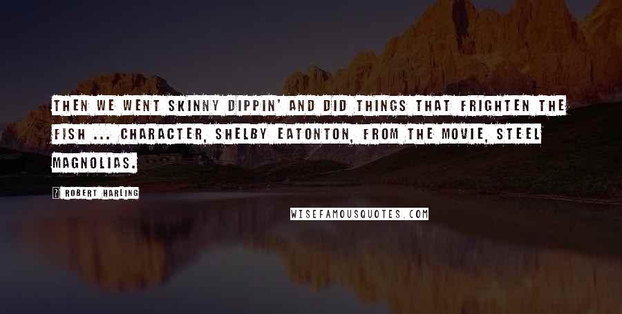 Robert Harling Quotes: Then we went skinny dippin' and did things that frighten the fish ... Character, Shelby Eatonton, from the movie, Steel Magnolias.