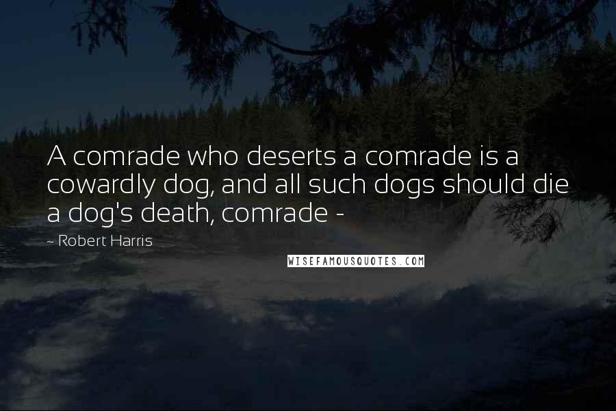 Robert Harris Quotes: A comrade who deserts a comrade is a cowardly dog, and all such dogs should die a dog's death, comrade -