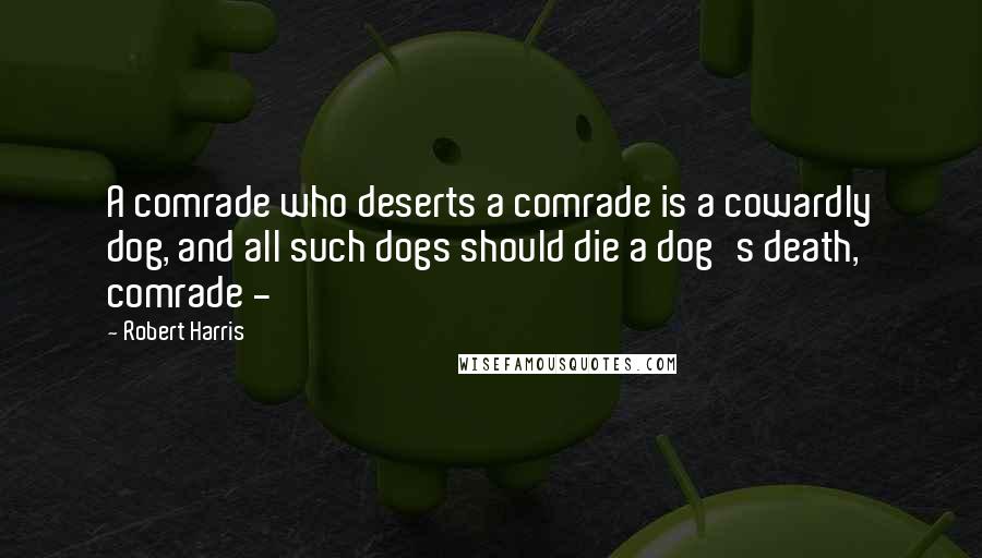 Robert Harris Quotes: A comrade who deserts a comrade is a cowardly dog, and all such dogs should die a dog's death, comrade -