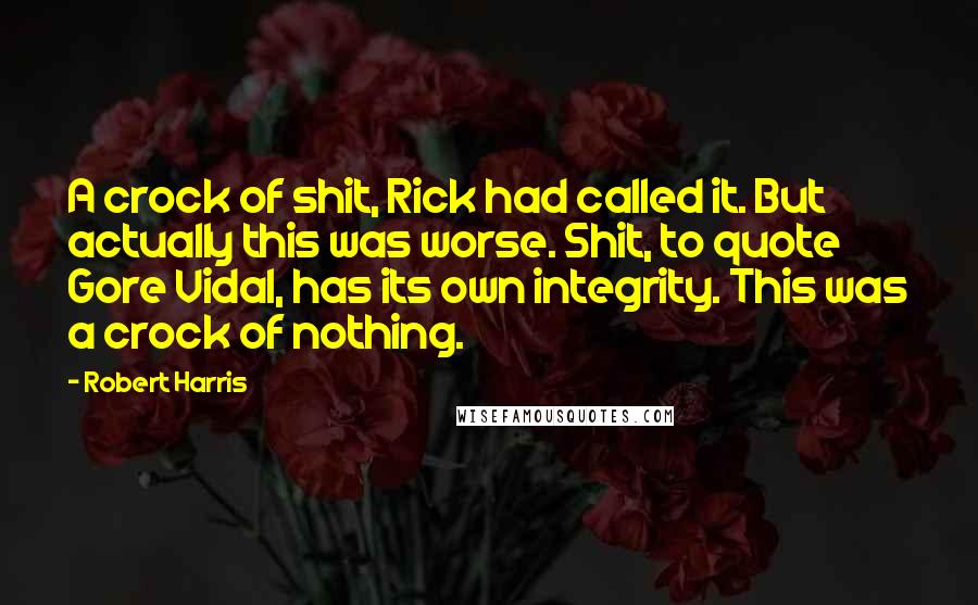 Robert Harris Quotes: A crock of shit, Rick had called it. But actually this was worse. Shit, to quote Gore Vidal, has its own integrity. This was a crock of nothing.