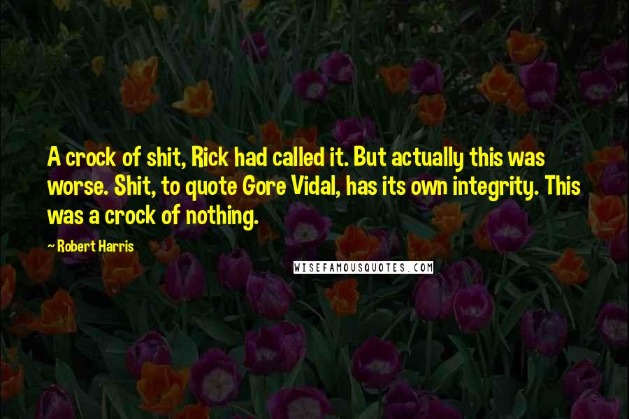 Robert Harris Quotes: A crock of shit, Rick had called it. But actually this was worse. Shit, to quote Gore Vidal, has its own integrity. This was a crock of nothing.
