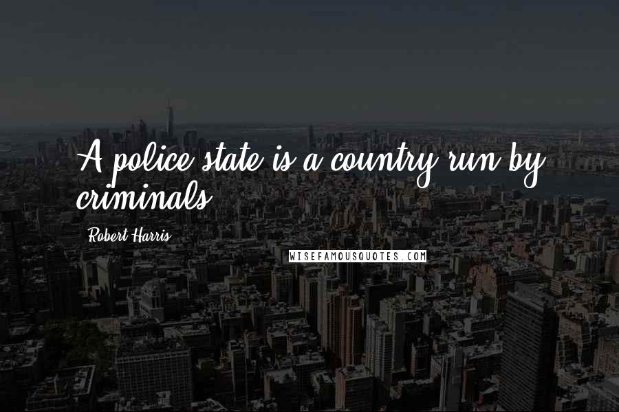 Robert Harris Quotes: A police state is a country run by criminals