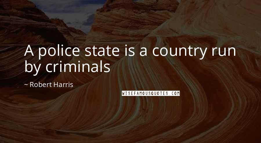 Robert Harris Quotes: A police state is a country run by criminals