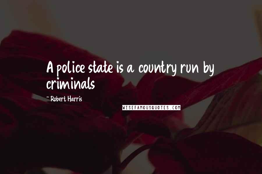 Robert Harris Quotes: A police state is a country run by criminals