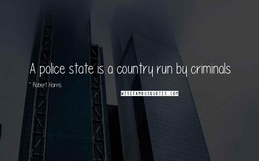 Robert Harris Quotes: A police state is a country run by criminals